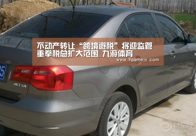 不动产转让“跨境避税”将迎监管重拳税总扩大范围_九游体育