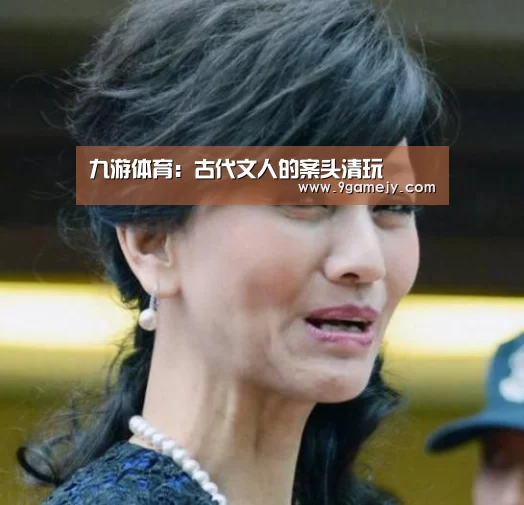 九游体育：古代文人的案头清玩